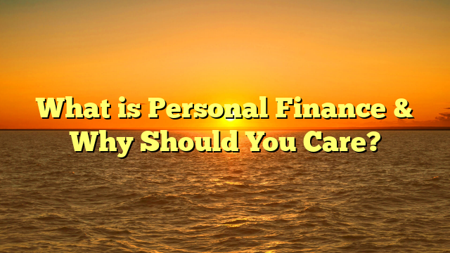 What is Personal Finance & Why Should You Care?