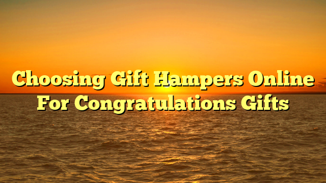 Choosing Gift Hampers Online For Congratulations Gifts