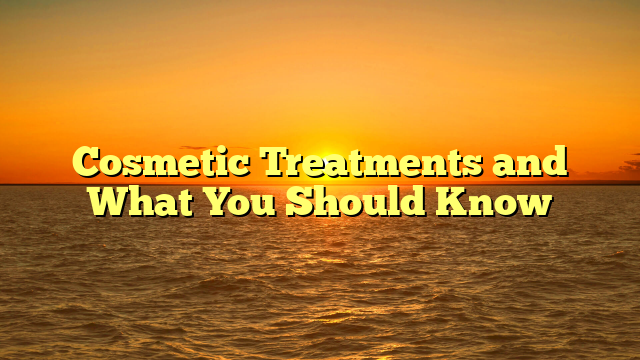 Cosmetic Treatments and What You Should Know