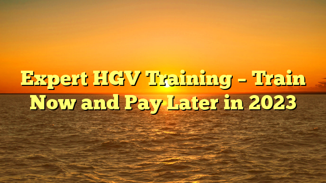 Expert HGV Training – Train Now and Pay Later in 2023