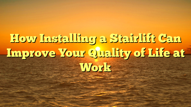 How Installing a Stairlift Can Improve Your Quality of Life at Work