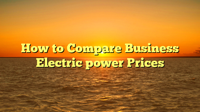 How to Compare Business Electric power Prices
