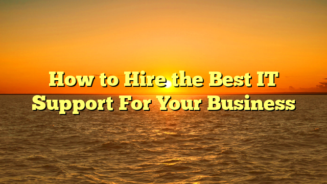 How to Hire the Best IT Support For Your Business