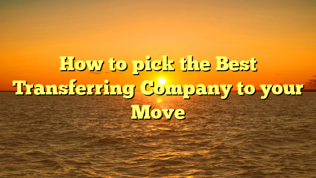 How to pick the Best Transferring Company to your Move