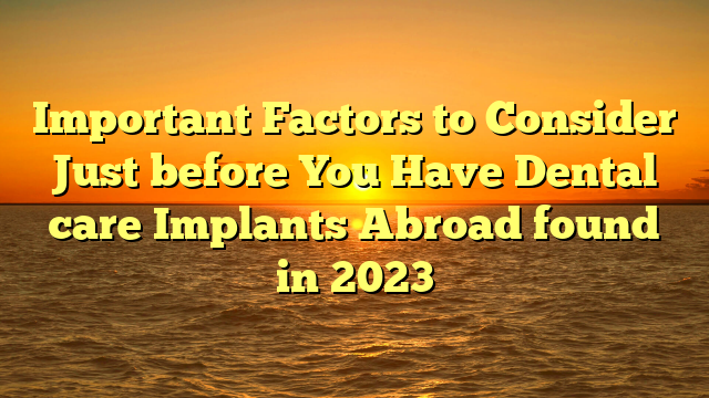 Important Factors to Consider Just before You Have Dental care Implants Abroad found in 2023