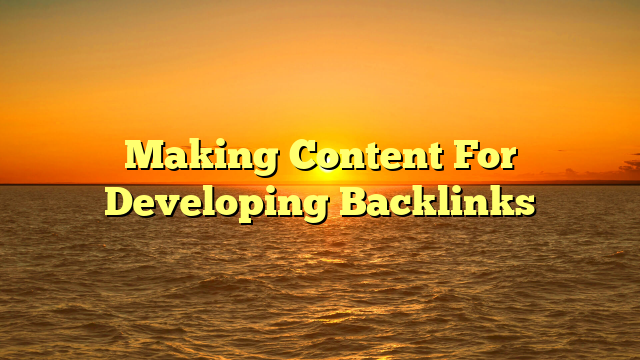 Making Content For Developing Backlinks