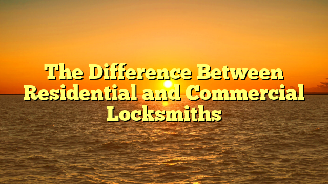 The Difference Between Residential and Commercial Locksmiths