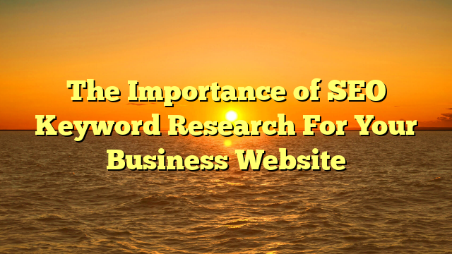 The Importance of SEO Keyword Research For Your Business Website