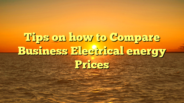 Tips on how to Compare Business Electrical energy Prices