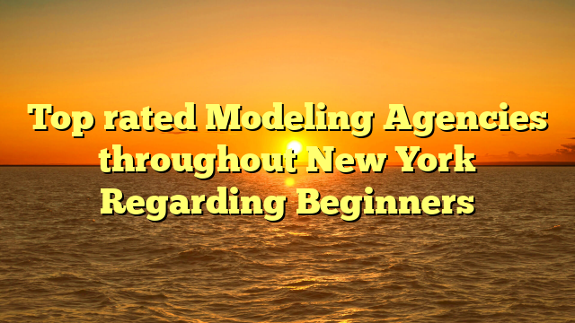 Top rated Modeling Agencies throughout New York Regarding Beginners