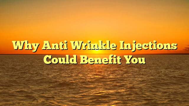 Why Anti Wrinkle Injections Could Benefit You