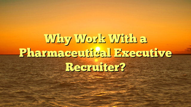 Why Work With a Pharmaceutical Executive Recruiter?