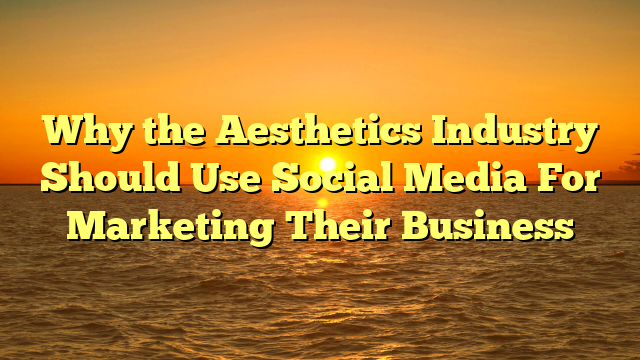 Why the Aesthetics Industry Should Use Social Media For Marketing Their Business
