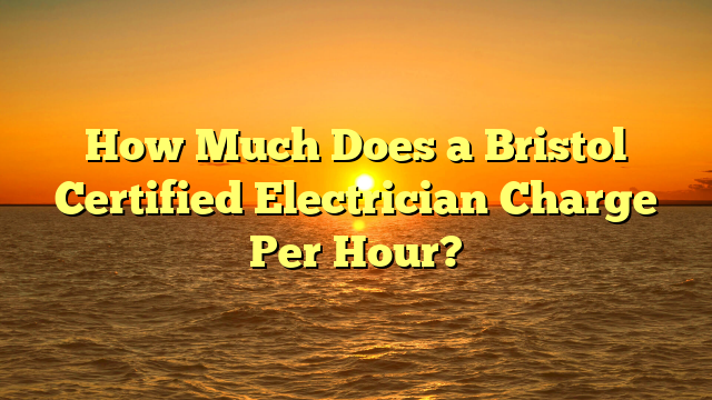 How Much Does a Bristol Certified Electrician Charge Per Hour?